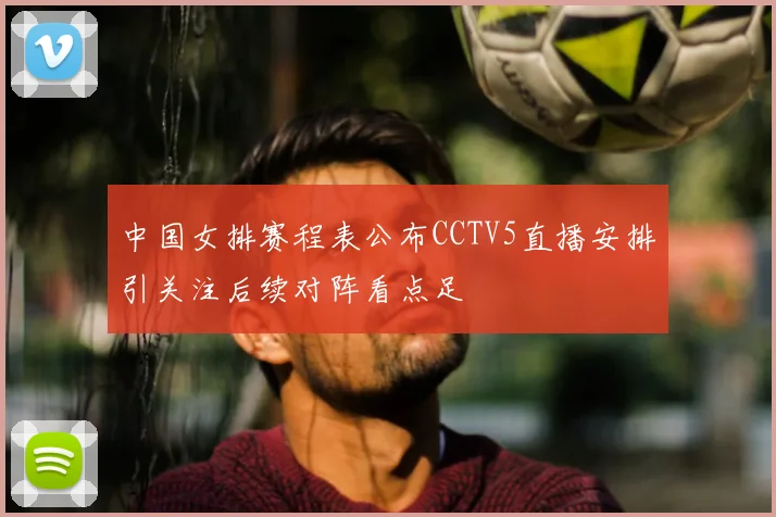 中国女排赛程表公布CCTV5直播安排引关注后续对阵看点足