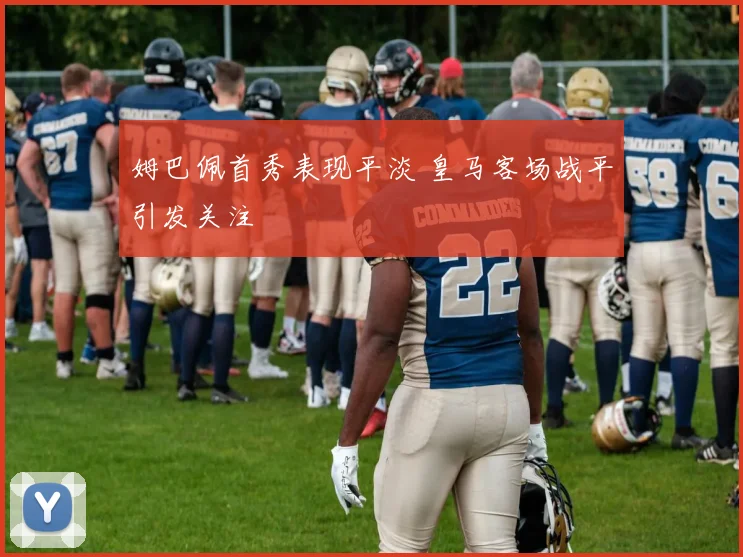 姆巴佩首秀表现平淡 皇马客场战平引发关注