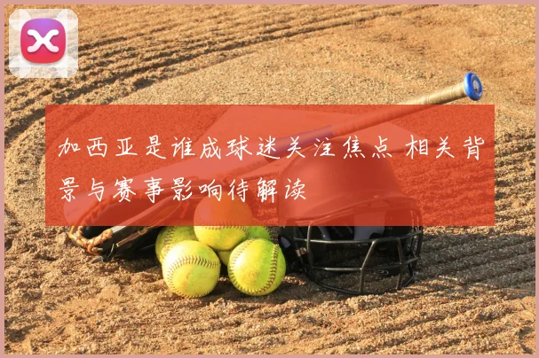 加西亚是谁成球迷关注焦点 相关背景与赛事影响待解读