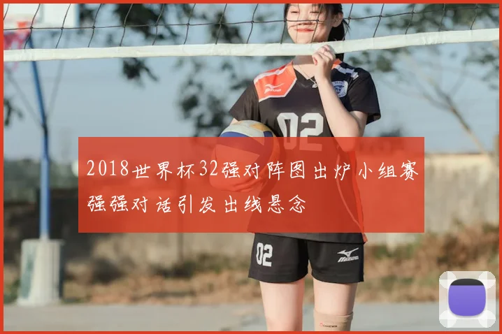 2018世界杯32强对阵图出炉小组赛强强对话引发出线悬念