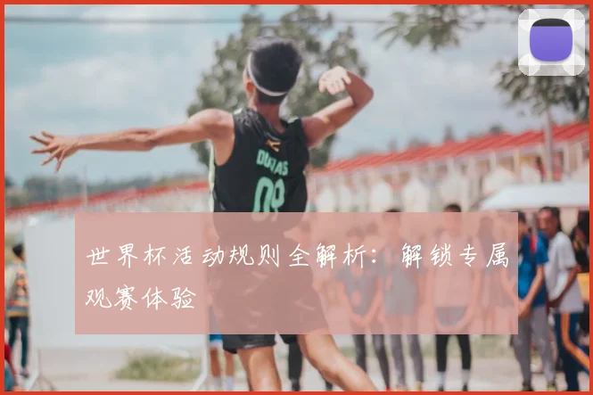 世界杯活动规则全解析:解锁专属观赛体验